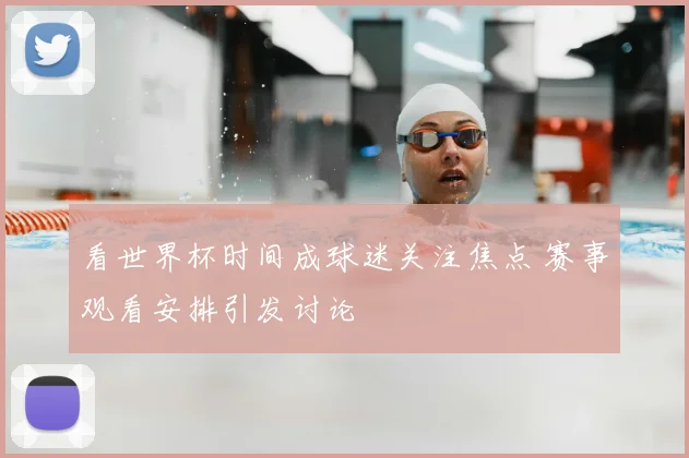 看世界杯时间成球迷关注焦点 赛事观看安排引发讨论