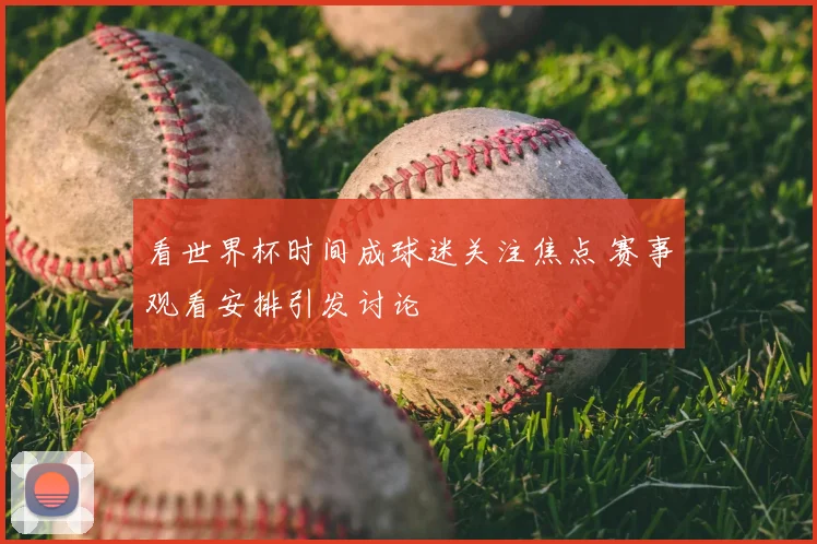 看世界杯时间成球迷关注焦点 赛事观看安排引发讨论