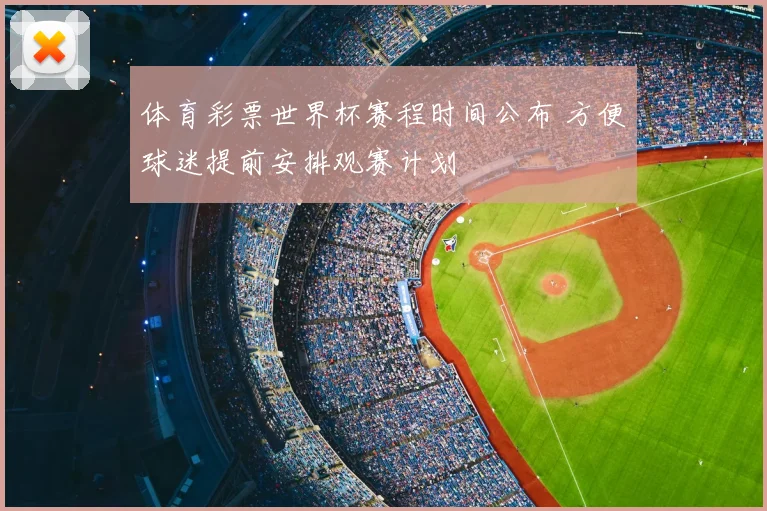 体育彩票世界杯赛程时间公布 方便球迷提前安排观赛计划