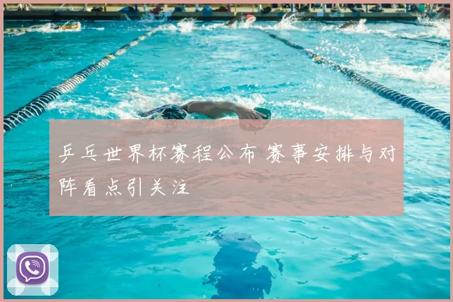 乒乓世界杯赛程公布 赛事安排与对阵看点引关注