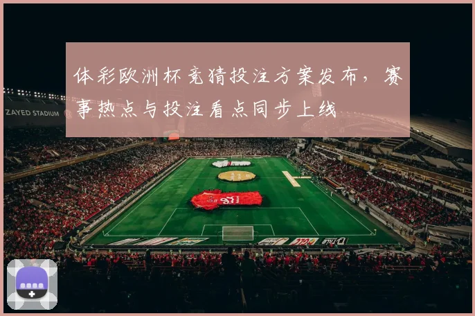 体彩欧洲杯竞猜投注方案发布，赛事热点与投注看点同步上线