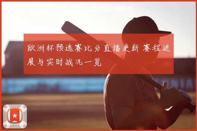 欧洲杯预选赛比分直播更新 赛程进展与实时战况一览