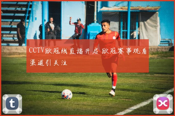 CCTV欧冠线直播开启 欧冠赛事观看渠道引关注