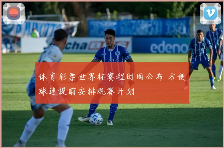 体育彩票世界杯赛程时间公布 方便球迷提前安排观赛计划