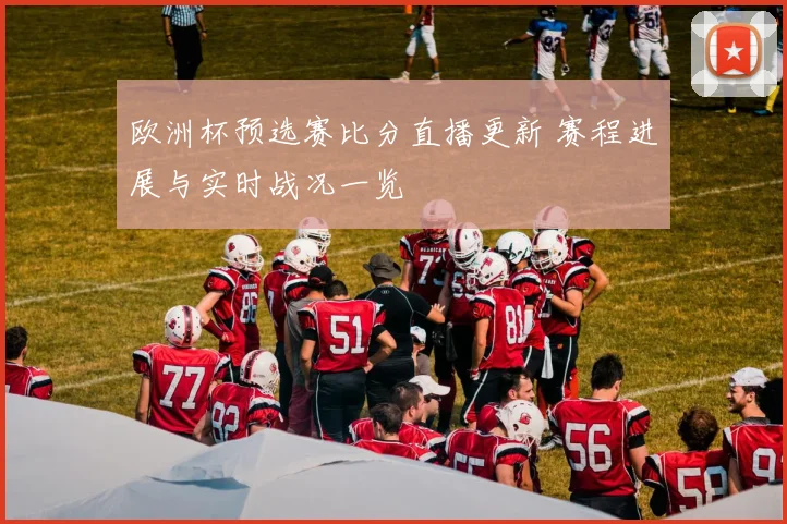 欧洲杯预选赛比分直播更新 赛程进展与实时战况一览