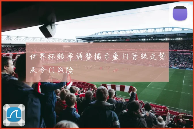 世界杯赔率调整揭示豪门晋级走势及冷门风险
