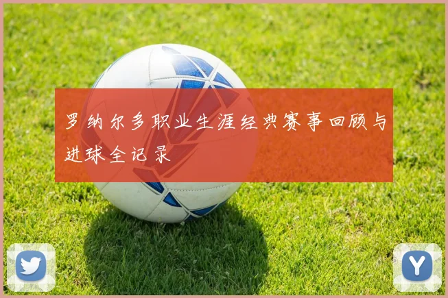 罗纳尔多职业生涯经典赛事回顾与进球全记录