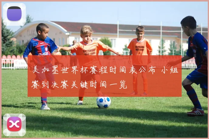 美加墨世界杯赛程时间表公布 小组赛到决赛关键时间一览