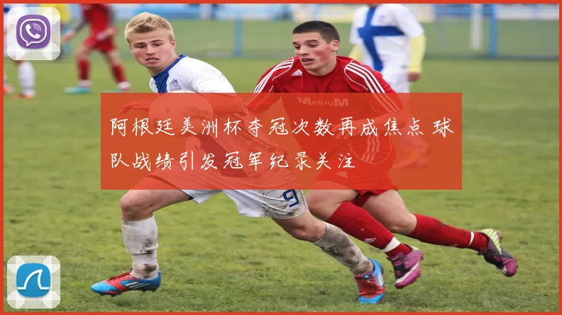 阿根廷美洲杯夺冠次数再成焦点 球队战绩引发冠军纪录关注