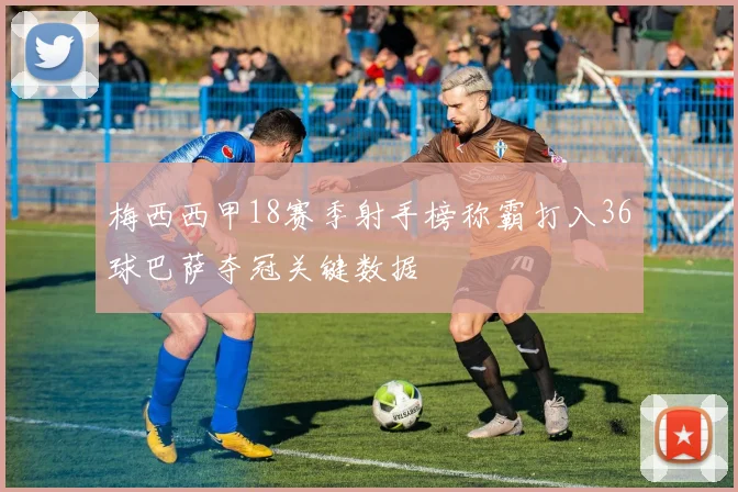 梅西西甲18赛季射手榜称霸打入36球巴萨夺冠关键数据