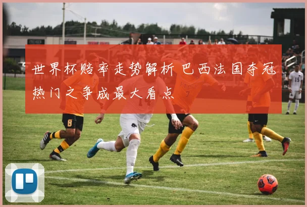 世界杯赔率走势解析 巴西法国夺冠热门之争成最大看点