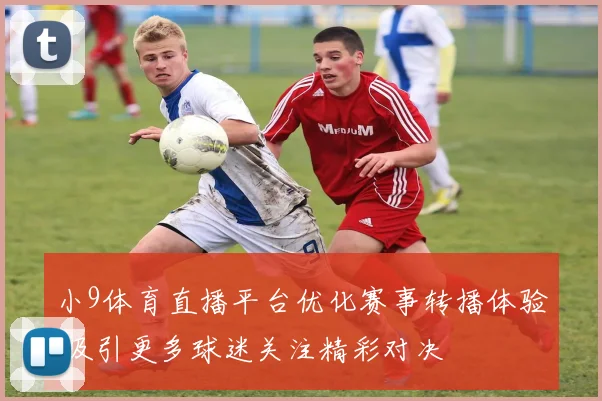 小9体育直播平台优化赛事转播体验 吸引更多球迷关注精彩对决