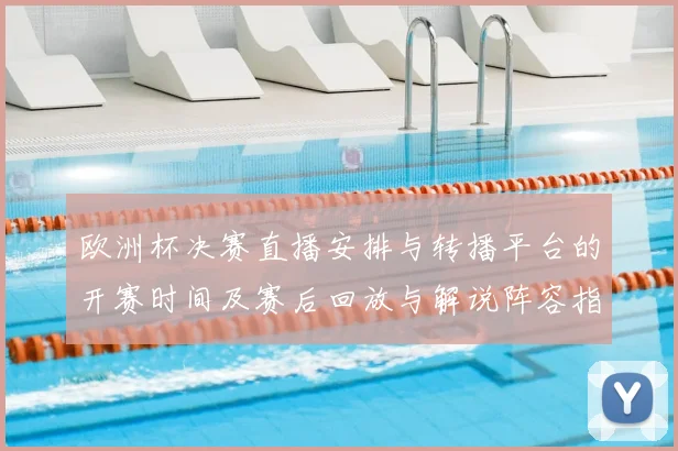 欧洲杯决赛直播安排与转播平台的开赛时间及赛后回放与解说阵容指南