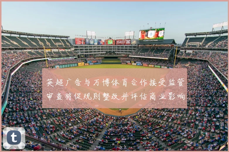 英超广告与万博体育合作接受监管审查将促规则整改并评估商业影响