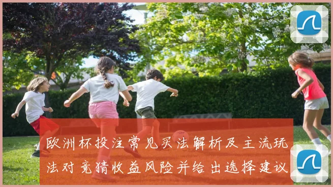 欧洲杯投注常见买法解析及主流玩法对竞猜收益风险并给出选择建议