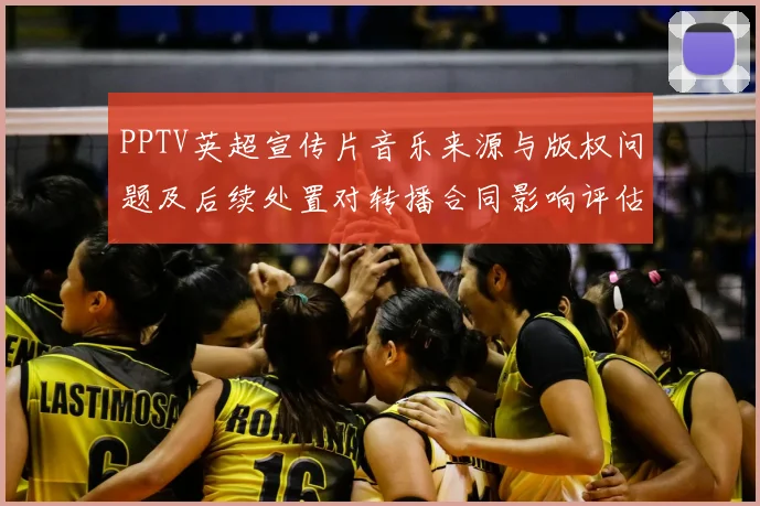PPTV英超宣传片音乐来源与版权问题及后续处置对转播合同影响评估