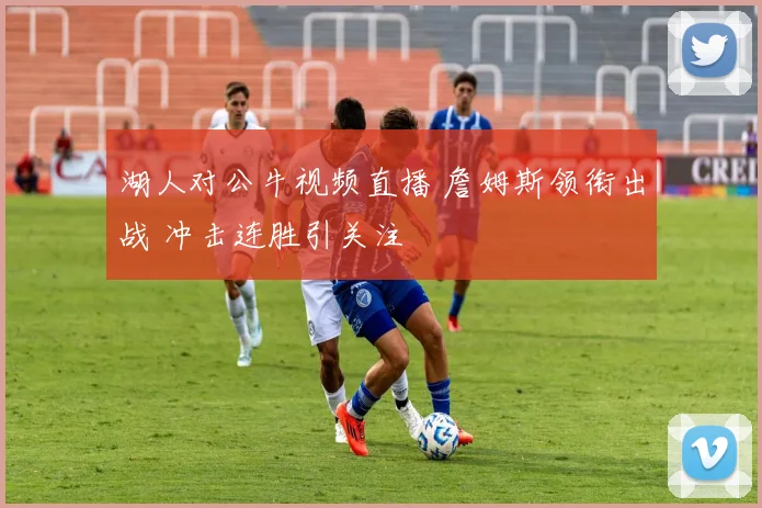 湖人对公牛视频直播 詹姆斯领衔出战 冲击连胜引关注