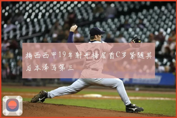 梅西西甲19年射手榜居首C罗紧随其后本泽马第三