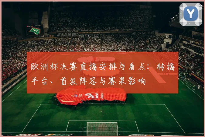 欧洲杯决赛直播安排与看点：转播平台、首发阵容与赛果影响