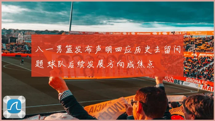 八一男篮发布声明回应历史去留问题 球队后续发展方向成焦点