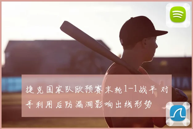 捷克国家队欧预赛末轮1-1战平 对手利用后防漏洞影响出线形势