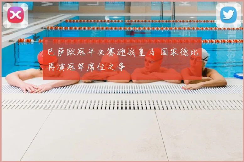 巴萨欧冠半决赛迎战皇马 国家德比再演冠军席位之争