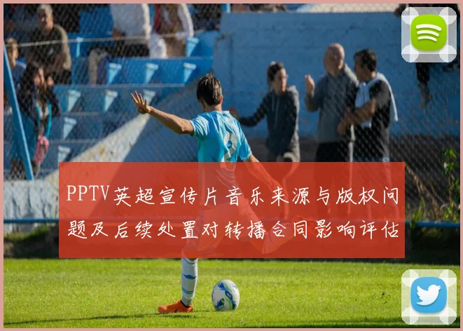 PPTV英超宣传片音乐来源与版权问题及后续处置对转播合同影响评估