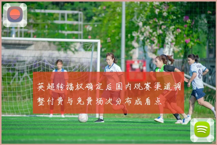 英超转播权确定后国内观赛渠道调整付费与免费场次分布成看点