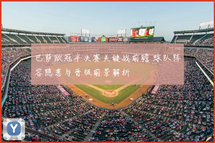 巴萨欧冠半决赛关键战前瞻 球队阵容隐患与晋级前景解析