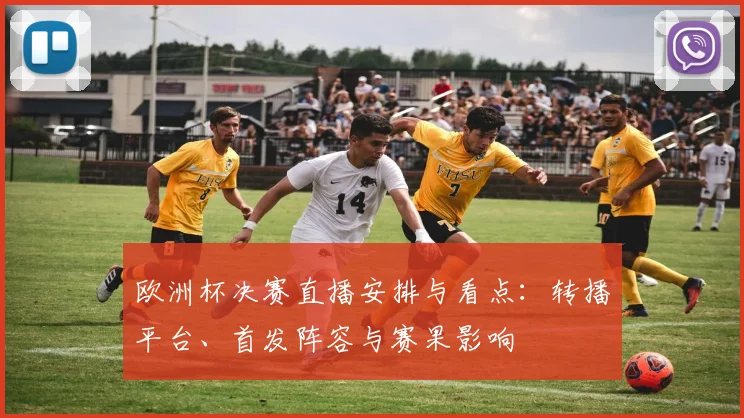 欧洲杯决赛直播安排与看点：转播平台、首发阵容与赛果影响