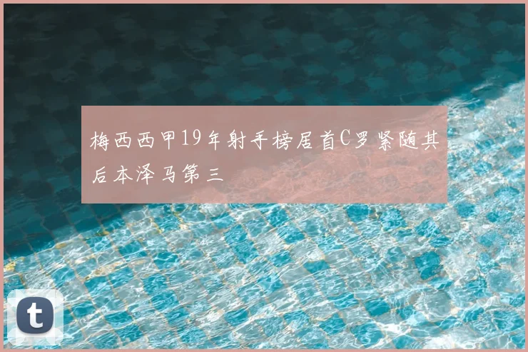 梅西西甲19年射手榜居首C罗紧随其后本泽马第三