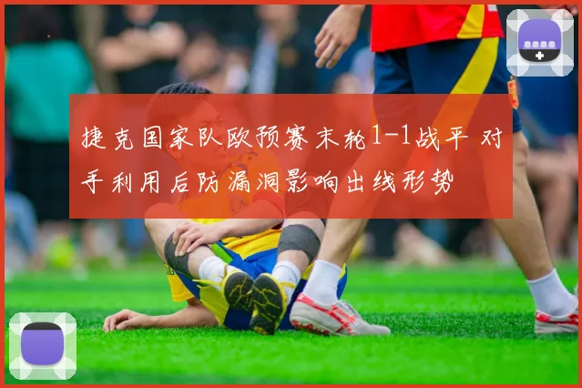 捷克国家队欧预赛末轮1-1战平 对手利用后防漏洞影响出线形势