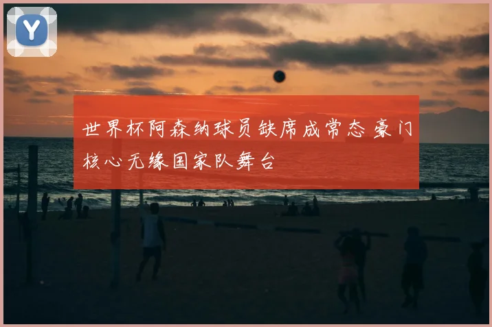 世界杯阿森纳球员缺席成常态 豪门核心无缘国家队舞台