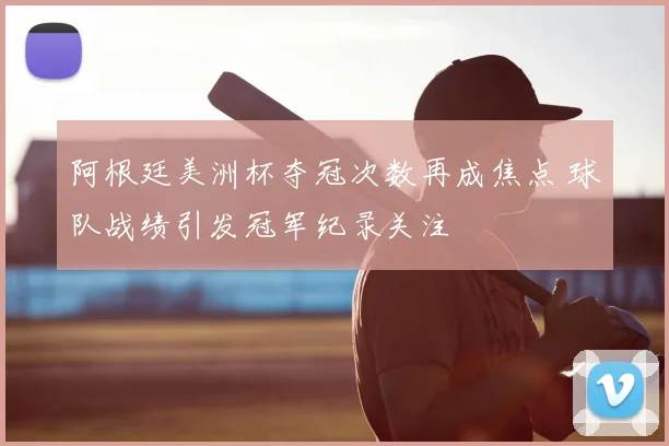 阿根廷美洲杯夺冠次数再成焦点 球队战绩引发冠军纪录关注