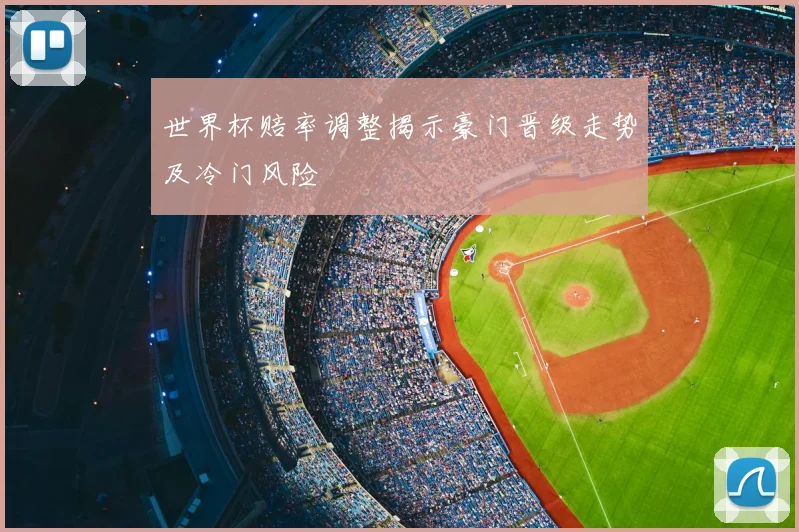 世界杯赔率调整揭示豪门晋级走势及冷门风险