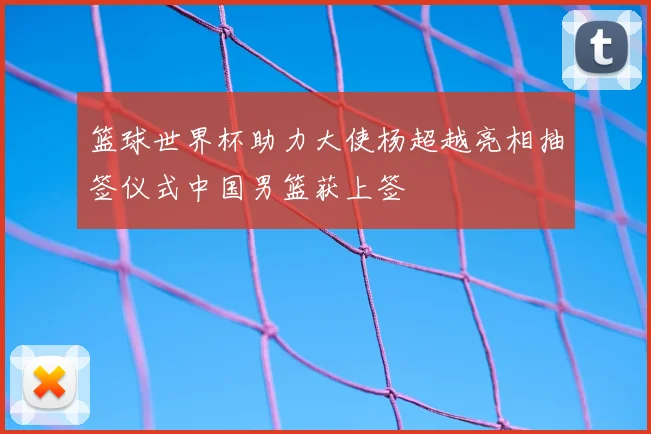篮球世界杯助力大使杨超越亮相抽签仪式中国男篮获上签
