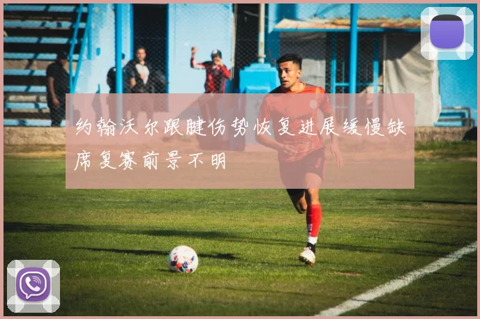 约翰沃尔跟腱伤势恢复进展缓慢缺席复赛前景不明