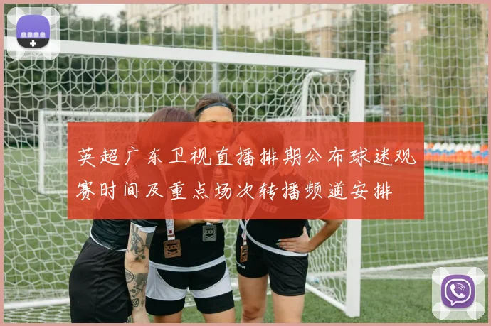 英超广东卫视直播排期公布球迷观赛时间及重点场次转播频道安排