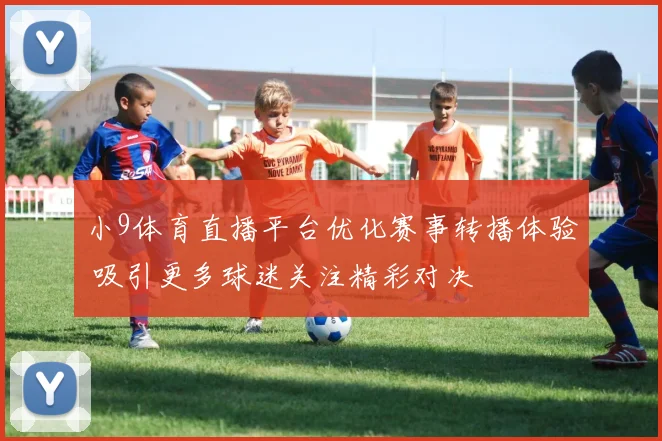 小9体育直播平台优化赛事转播体验 吸引更多球迷关注精彩对决