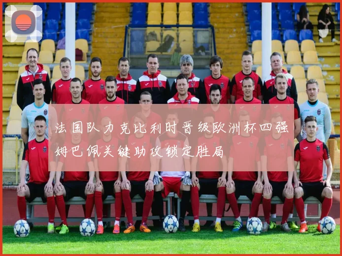 法国队力克比利时晋级欧洲杯四强姆巴佩关键助攻锁定胜局