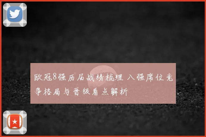 欧冠8强历届战绩梳理 八强席位竞争格局与晋级看点解析