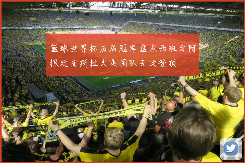 篮球世界杯历届冠军盘点西班牙阿根廷南斯拉夫美国队五次登顶