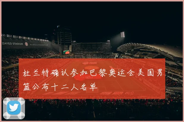 杜兰特确认参加巴黎奥运会美国男篮公布十二人名单