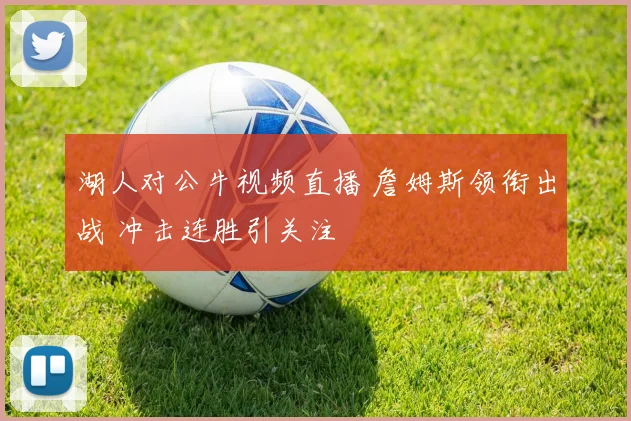 湖人对公牛视频直播 詹姆斯领衔出战 冲击连胜引关注