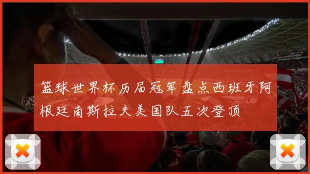 篮球世界杯历届冠军盘点西班牙阿根廷南斯拉夫美国队五次登顶