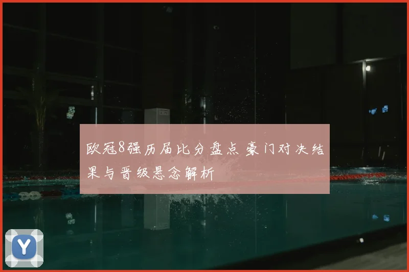 欧冠8强历届比分盘点 豪门对决结果与晋级悬念解析