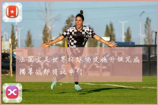 法国女足世界杯球场设施升级完成揭幕战即将此举行