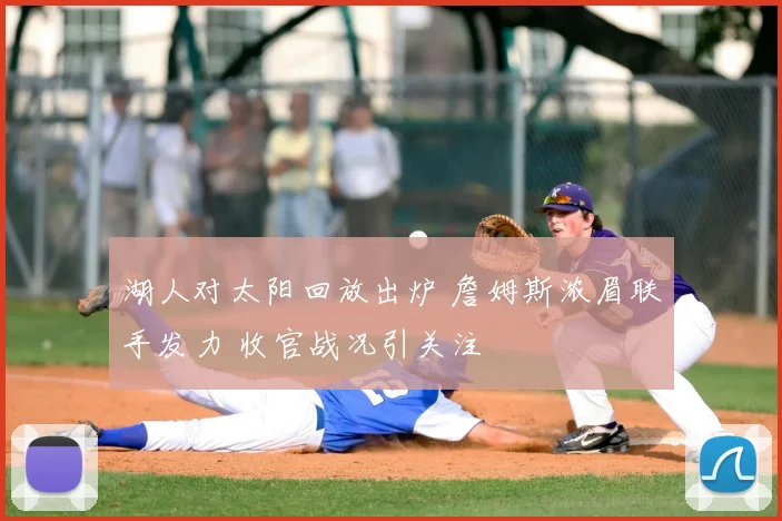 湖人对太阳回放出炉 詹姆斯浓眉联手发力 收官战况引关注