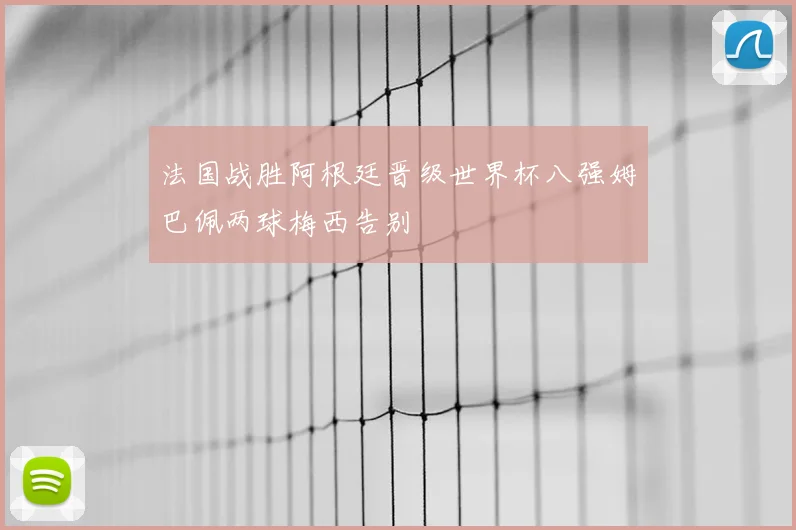 法国战胜阿根廷晋级世界杯八强姆巴佩两球梅西告别