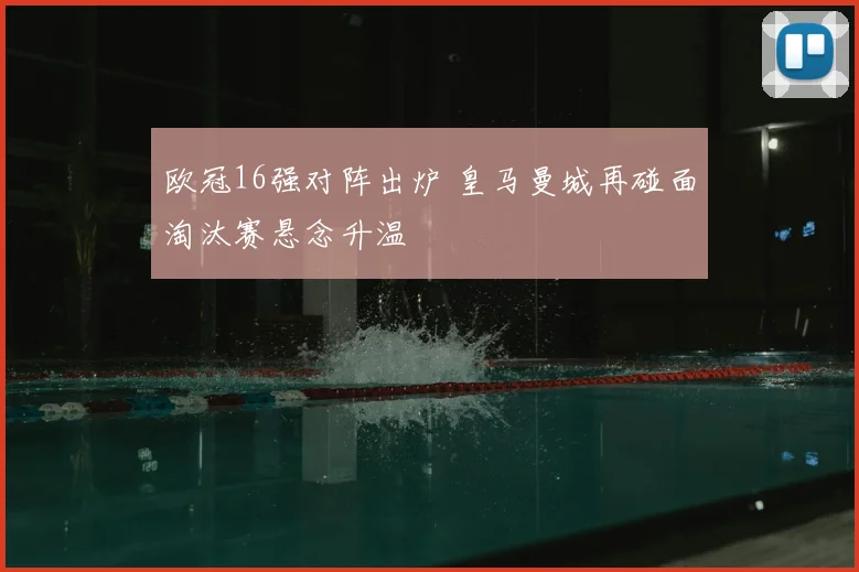 欧冠16强对阵出炉 皇马曼城再碰面淘汰赛悬念升温